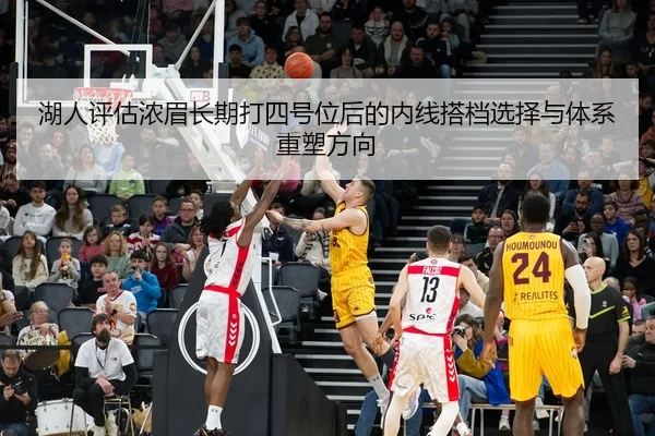 湖人评估浓眉长期打四号位后的内线搭档选择与体系重塑方向