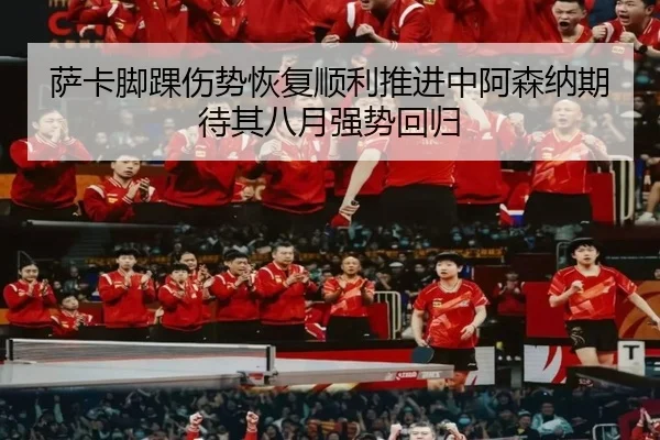 萨卡脚踝伤势恢复顺利推进中阿森纳期待其八月强势回归
