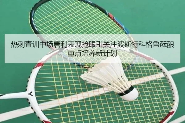 热刺青训中场唐利表现抢眼引关注波斯特科格鲁酝酿重点培养新计划